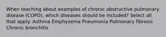 When teaching about examples of chronic obstructive pulmonary disease (COPD), which diseases should be included? Select all that apply. Asthma Emphysema Pneumonia Pulmonary fibrosis Chronic bronchitis