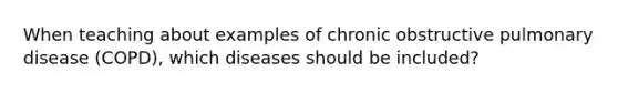 When teaching about examples of chronic obstructive pulmonary disease (COPD), which diseases should be included?