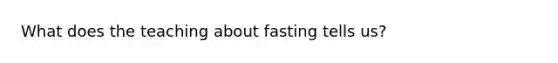 What does the teaching about fasting tells us?