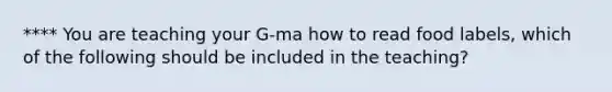 **** You are teaching your G-ma how to read food labels, which of the following should be included in the teaching?