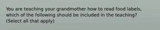 You are teaching your grandmother how to read food labels, which of the following should be included in the teaching? (Select all that apply)