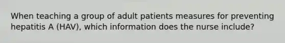 When teaching a group of adult patients measures for preventing hepatitis A (HAV), which information does the nurse include?