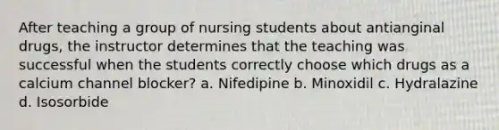 After teaching a group of nursing students about antianginal drugs, the instructor determines that the teaching was successful when the students correctly choose which drugs as a calcium channel blocker? a. Nifedipine b. Minoxidil c. Hydralazine d. Isosorbide