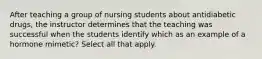 After teaching a group of nursing students about antidiabetic drugs, the instructor determines that the teaching was successful when the students identify which as an example of a hormone mimetic? Select all that apply.