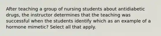 After teaching a group of nursing students about antidiabetic drugs, the instructor determines that the teaching was successful when the students identify which as an example of a hormone mimetic? Select all that apply.