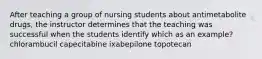 After teaching a group of nursing students about antimetabolite drugs, the instructor determines that the teaching was successful when the students identify which as an example? chlorambucil capecitabine ixabepilone topotecan