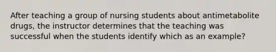 After teaching a group of nursing students about antimetabolite drugs, the instructor determines that the teaching was successful when the students identify which as an example?