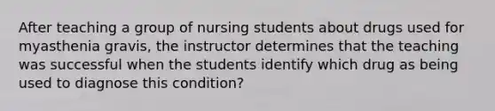 After teaching a group of nursing students about drugs used for myasthenia gravis, the instructor determines that the teaching was successful when the students identify which drug as being used to diagnose this condition?