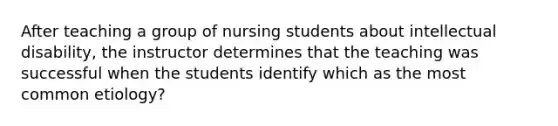 After teaching a group of nursing students about intellectual disability, the instructor determines that the teaching was successful when the students identify which as the most common etiology?