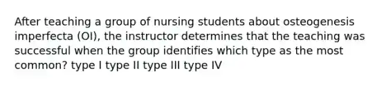 After teaching a group of nursing students about osteogenesis imperfecta (OI), the instructor determines that the teaching was successful when the group identifies which type as the most common? type I type II type III type IV