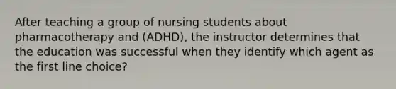 After teaching a group of nursing students about pharmacotherapy and (ADHD), the instructor determines that the education was successful when they identify which agent as the first line choice?