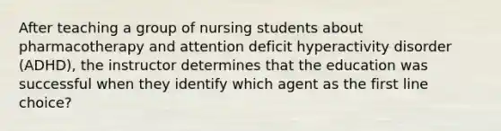 After teaching a group of nursing students about pharmacotherapy and attention deficit hyperactivity disorder (ADHD), the instructor determines that the education was successful when they identify which agent as the first line choice?