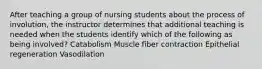 After teaching a group of nursing students about the process of involution, the instructor determines that additional teaching is needed when the students identify which of the following as being involved? Catabolism Muscle fiber contraction Epithelial regeneration Vasodilation