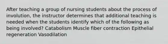 After teaching a group of nursing students about the process of involution, the instructor determines that additional teaching is needed when the students identify which of the following as being involved? Catabolism Muscle fiber contraction Epithelial regeneration Vasodilation