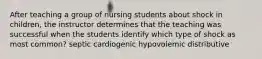 After teaching a group of nursing students about shock in children, the instructor determines that the teaching was successful when the students identify which type of shock as most common? septic cardiogenic hypovolemic distributive