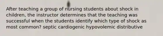 After teaching a group of nursing students about shock in children, the instructor determines that the teaching was successful when the students identify which type of shock as most common? septic cardiogenic hypovolemic distributive