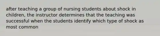 after teaching a group of nursing students about shock in children, the instructor determines that the teaching was successful when the students identify which type of shock as most common