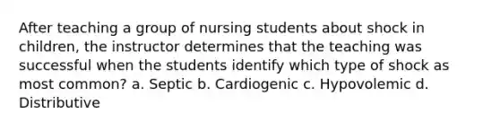 After teaching a group of nursing students about shock in children, the instructor determines that the teaching was successful when the students identify which type of shock as most common? a. Septic b. Cardiogenic c. Hypovolemic d. Distributive