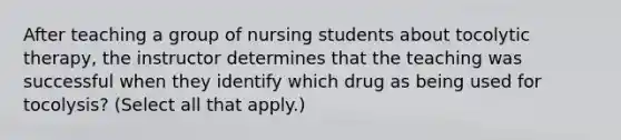 After teaching a group of nursing students about tocolytic therapy, the instructor determines that the teaching was successful when they identify which drug as being used for tocolysis? (Select all that apply.)