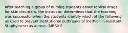 After teaching a group of nursing students about topical drugs for skin disorders, the instructor determines that the teaching was successful when the students identify which of the following as used to prevent institutional outbreaks of methicillin-resistant Staphylococcus aureus (MRSA)?