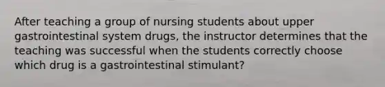 After teaching a group of nursing students about upper gastrointestinal system drugs, the instructor determines that the teaching was successful when the students correctly choose which drug is a gastrointestinal stimulant?