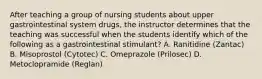 After teaching a group of nursing students about upper gastrointestinal system drugs, the instructor determines that the teaching was successful when the students identify which of the following as a gastrointestinal stimulant? A. Ranitidine (Zantac) B. Misoprostol (Cytotec) C. Omeprazole (Prilosec) D. Metoclopramide (Reglan)