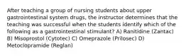 After teaching a group of nursing students about upper gastrointestinal system drugs, the instructor determines that the teaching was successful when the students identify which of the following as a gastrointestinal stimulant? A) Ranitidine (Zantac) B) Misoprostol (Cytotec) C) Omeprazole (Prilosec) D) Metoclopramide (Reglan)