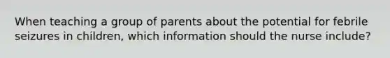 When teaching a group of parents about the potential for febrile seizures in children, which information should the nurse include?