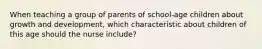 When teaching a group of parents of school-age children about growth and development, which characteristic about children of this age should the nurse include?