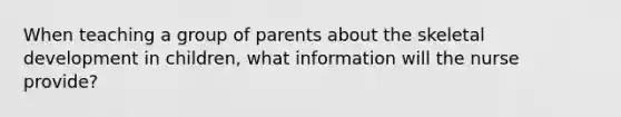 When teaching a group of parents about the skeletal development in children, what information will the nurse provide?