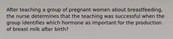 After teaching a group of pregnant women about breastfeeding, the nurse determines that the teaching was successful when the group identifies which hormone as important for the production of breast milk after birth?