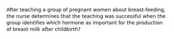 After teaching a group of pregnant women about breast-feeding, the nurse determines that the teaching was successful when the group identifies which hormone as important for the production of breast milk after childbirth?