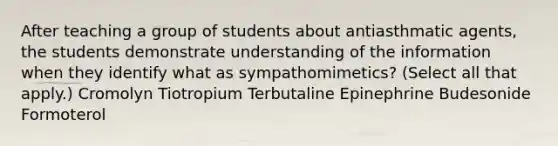 After teaching a group of students about antiasthmatic agents, the students demonstrate understanding of the information when they identify what as sympathomimetics? (Select all that apply.) Cromolyn Tiotropium Terbutaline Epinephrine Budesonide Formoterol