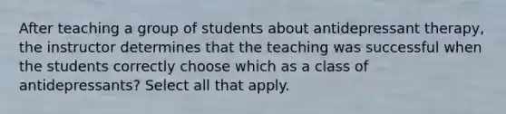 After teaching a group of students about antidepressant therapy, the instructor determines that the teaching was successful when the students correctly choose which as a class of antidepressants? Select all that apply.