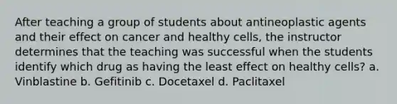 After teaching a group of students about antineoplastic agents and their effect on cancer and healthy cells, the instructor determines that the teaching was successful when the students identify which drug as having the least effect on healthy cells? a. Vinblastine b. Gefitinib c. Docetaxel d. Paclitaxel