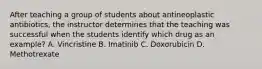 After teaching a group of students about antineoplastic antibiotics, the instructor determines that the teaching was successful when the students identify which drug as an example? A. Vincristine B. Imatinib C. Doxorubicin D. Methotrexate