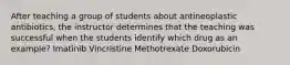 After teaching a group of students about antineoplastic antibiotics, the instructor determines that the teaching was successful when the students identify which drug as an example? Imatinib Vincristine Methotrexate Doxorubicin