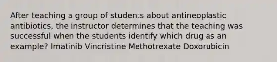 After teaching a group of students about antineoplastic antibiotics, the instructor determines that the teaching was successful when the students identify which drug as an example? Imatinib Vincristine Methotrexate Doxorubicin