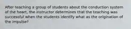 After teaching a group of students about the conduction system of the heart, the instructor determines that the teaching was successful when the students identify what as the origination of the impulse?