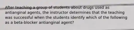 After teaching a group of students about drugs used as antianginal agents, the instructor determines that the teaching was successful when the students identify which of the following as a beta-blocker antianginal agent?