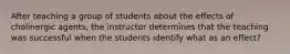 After teaching a group of students about the effects of cholinergic agents, the instructor determines that the teaching was successful when the students identify what as an effect?