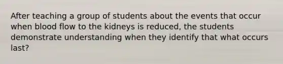 After teaching a group of students about the events that occur when blood flow to the kidneys is reduced, the students demonstrate understanding when they identify that what occurs last?