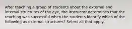 After teaching a group of students about the external and internal structures of the eye, the instructor determines that the teaching was successful when the students identify which of the following as external structures? Select all that apply.