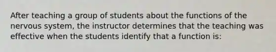 After teaching a group of students about the functions of the nervous system, the instructor determines that the teaching was effective when the students identify that a function is: