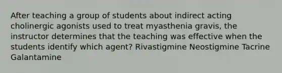 After teaching a group of students about indirect acting cholinergic agonists used to treat myasthenia gravis, the instructor determines that the teaching was effective when the students identify which agent? Rivastigmine Neostigmine Tacrine Galantamine