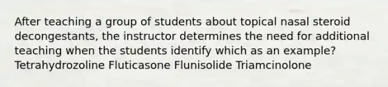 After teaching a group of students about topical nasal steroid decongestants, the instructor determines the need for additional teaching when the students identify which as an example? Tetrahydrozoline Fluticasone Flunisolide Triamcinolone