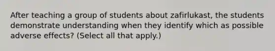 After teaching a group of students about zafirlukast, the students demonstrate understanding when they identify which as possible adverse effects? (Select all that apply.)