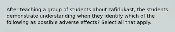 After teaching a group of students about zafirlukast, the students demonstrate understanding when they identify which of the following as possible adverse effects? Select all that apply.