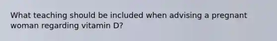 What teaching should be included when advising a pregnant woman regarding vitamin D?