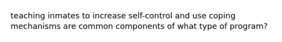 teaching inmates to increase self-control and use coping mechanisms are common components of what type of program?